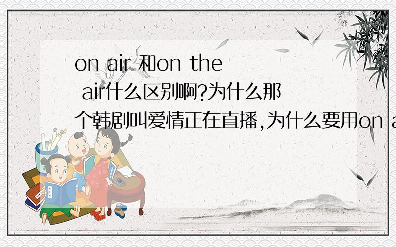 on air 和on the air什么区别啊?为什么那个韩剧叫爱情正在直播,为什么要用on air不用on the air?