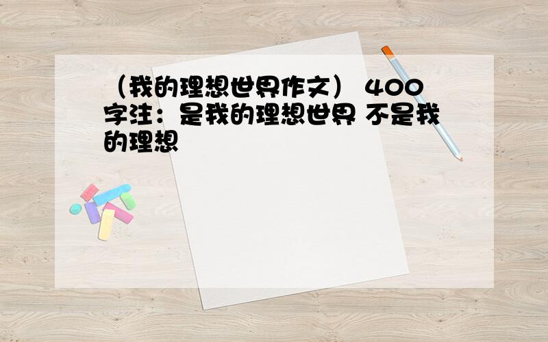 （我的理想世界作文） 400字注：是我的理想世界 不是我的理想