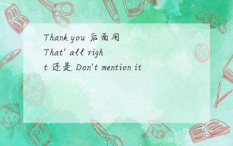 Thank you 后面用 That' all right 还是 Don't mention it