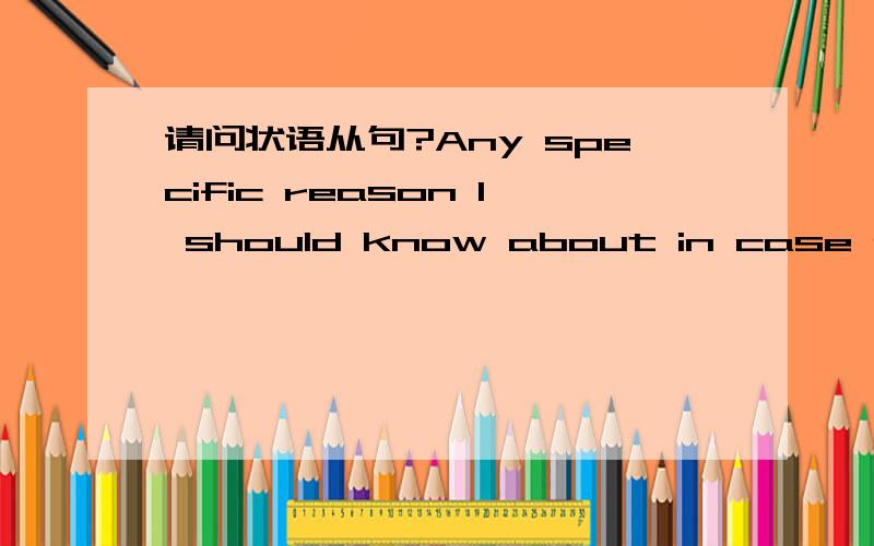 请问状语从句?Any specific reason I should know about in case people ask where you areAny specific reason I should know about in case people ask where you are． 请问这句句子中,in case people ask where you are. 是以 in case　引导的