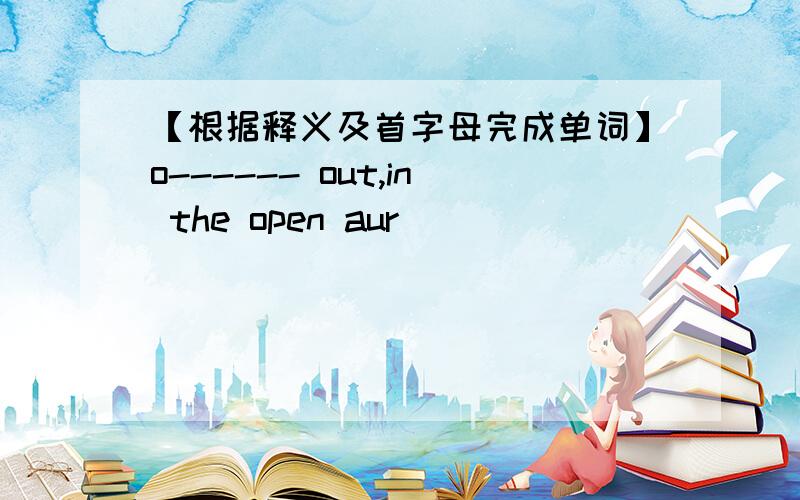 【根据释义及首字母完成单词】o------ out,in the open aur