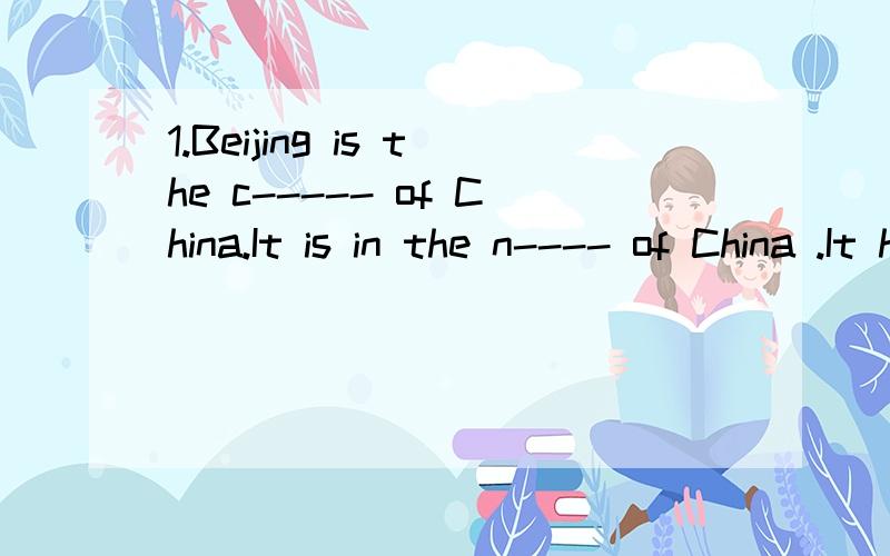 1.Beijing is the c----- of China.It is in the n---- of China .It has the b----- aquare in the接上 world .2.tokyo is to the e------ of beijing .there are a lot of tall b -------,huge department stores and famous hotrls there.3.bangkok is the capital