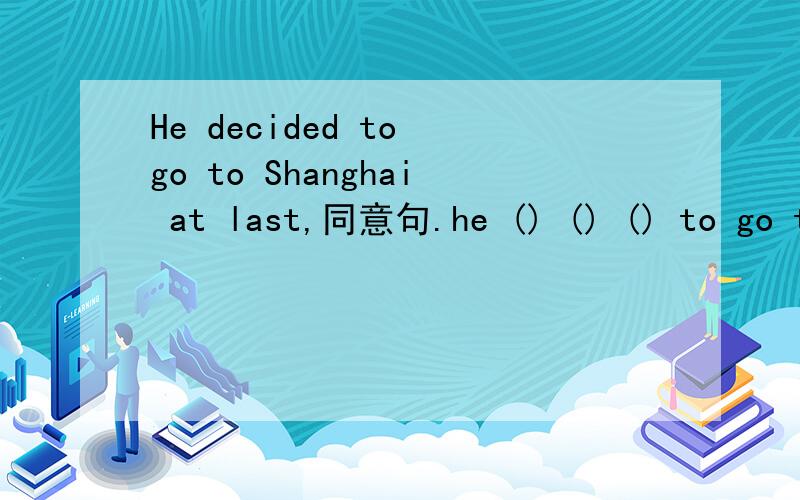 He decided to go to Shanghai at last,同意句.he () () () to go to Shanghai at last