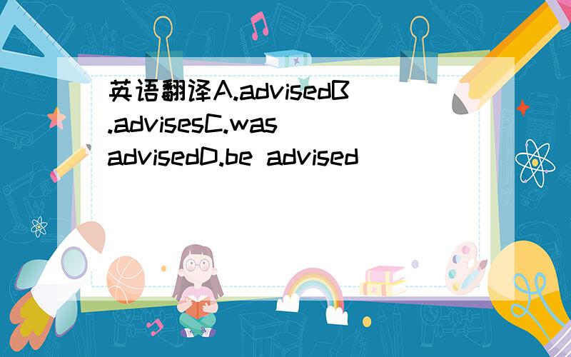 英语翻译A.advisedB.advisesC.was advisedD.be advised
