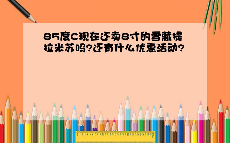 85度C现在还卖8寸的雪藏提拉米苏吗?还有什么优惠活动?