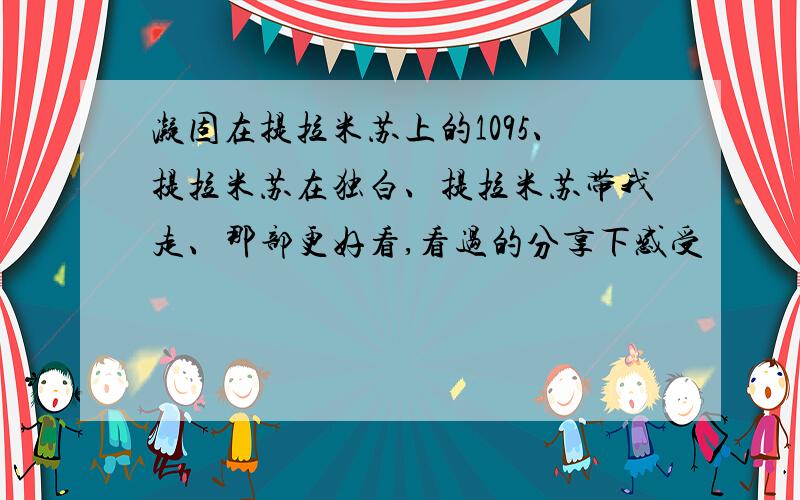 凝固在提拉米苏上的1095、提拉米苏在独白、提拉米苏带我走、那部更好看,看过的分享下感受