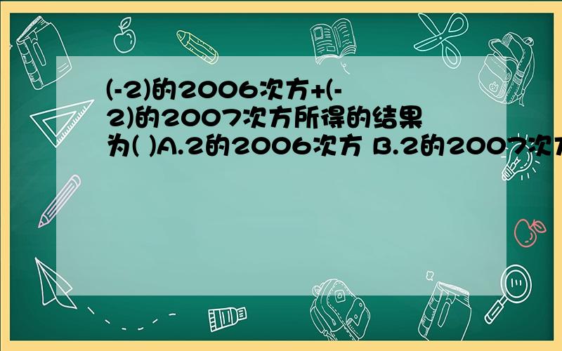 (-2)的2006次方+(-2)的2007次方所得的结果为( )A.2的2006次方 B.2的2007次方C.-2的2006次方 D.-2的2007次方