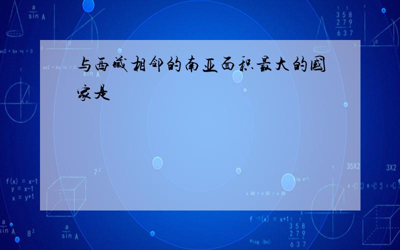 与西藏相邻的南亚面积最大的国家是