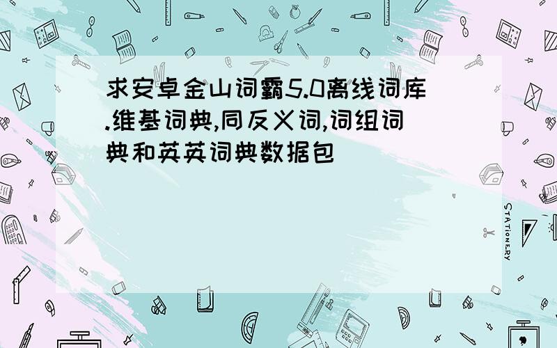 求安卓金山词霸5.0离线词库.维基词典,同反义词,词组词典和英英词典数据包