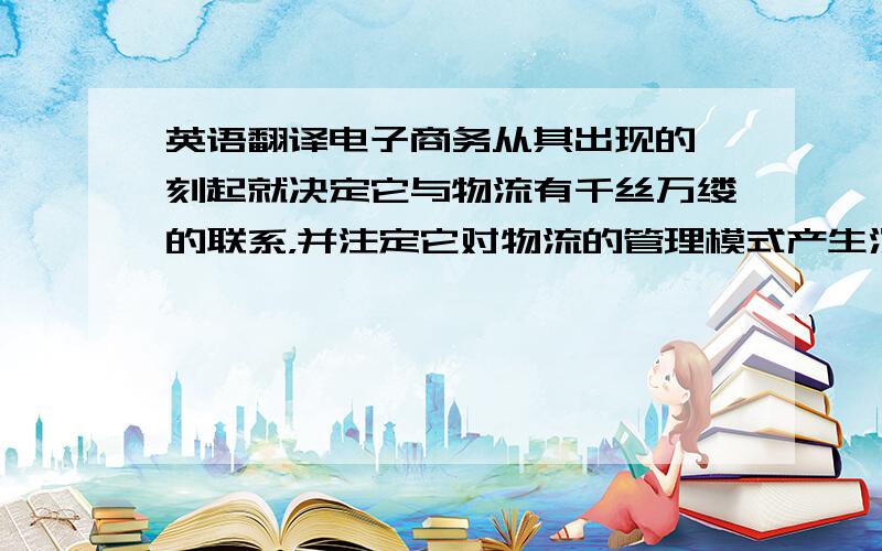 英语翻译电子商务从其出现的一刻起就决定它与物流有千丝万缕的联系，并注定它对物流的管理模式产生深远的影响，本文分析传统物流管理模式和电子商务下的物流管理模式的差别，阐述