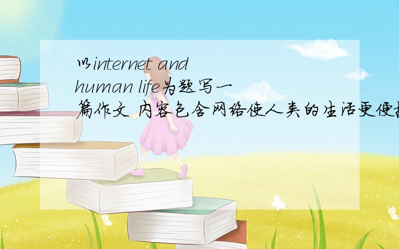 以internet and human life为题写一篇作文 内容包含网络使人类的生活更便捷更舒适网络带来的问题我们怎么办