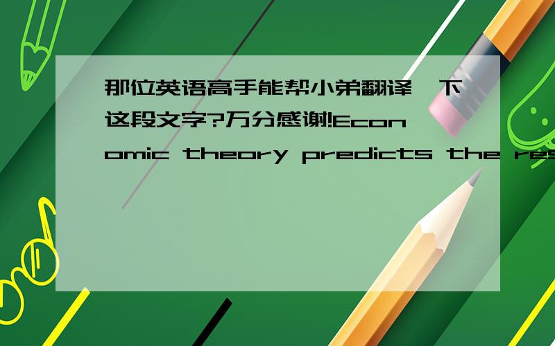 那位英语高手能帮小弟翻译一下这段文字?万分感谢!Economic theory predicts the results of economic decisions about farm production,rent control,and the minimun wage.