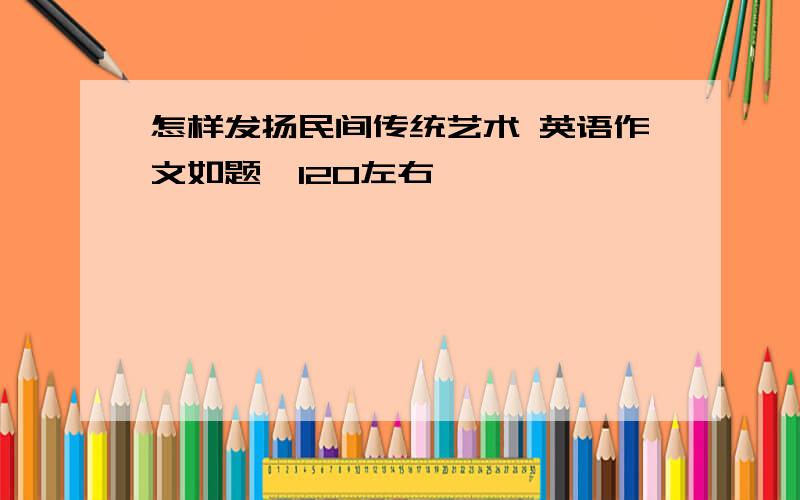 怎样发扬民间传统艺术 英语作文如题…120左右