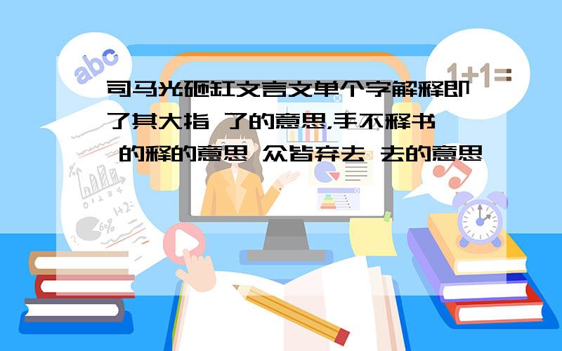 司马光砸缸文言文单个字解释即了其大指 了的意思，手不释书 的释的意思 众皆弃去 去的意思