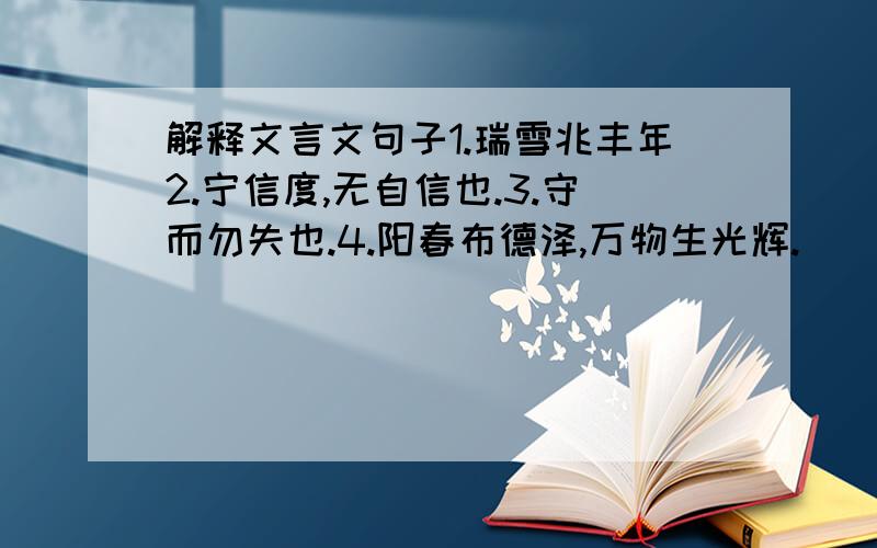 解释文言文句子1.瑞雪兆丰年2.宁信度,无自信也.3.守而勿失也.4.阳春布德泽,万物生光辉.