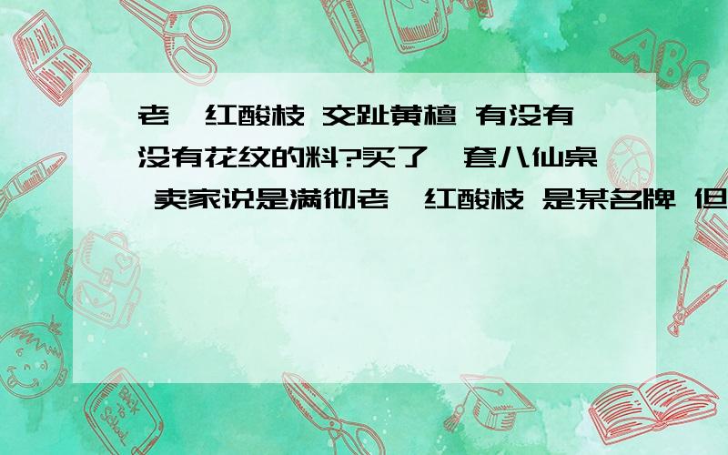 老挝红酸枝 交趾黄檀 有没有没有花纹的料?买了一套八仙桌 卖家说是满彻老挝红酸枝 是某名牌 但四周无花纹 怀疑掺假料