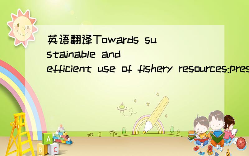 英语翻译Towards sustainable and efficient use of fishery resources:present and future trends