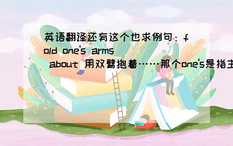 英语翻译还有这个也求例句：fold one's arms about 用双臂抱着……那个one's是指主动去抱的人，还是被抱的人？