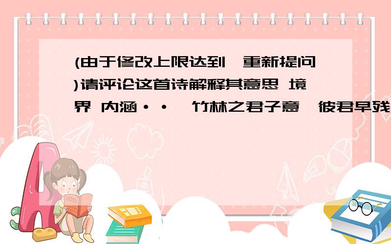 (由于修改上限达到…重新提问)请评论这首诗解释其意思 境界 内涵··《竹林之君子意》彼君早残茗洒径,消得岩隙笑难临.暗叹伊人芙兰沁,再助石苔借君衣.乍现弱影提裙立,蹙眺陋境垫步行.