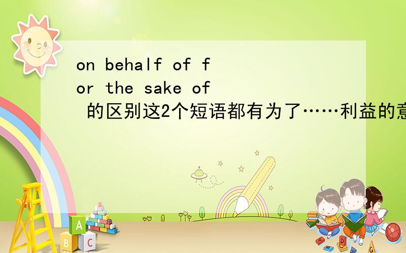 on behalf of for the sake of 的区别这2个短语都有为了……利益的意思,当然on behalf of 还有代表的意思,我想知道2个短语意思为 为了……利益的区别,比如 i testify on behalf of sb,我为了他去作证,i testify