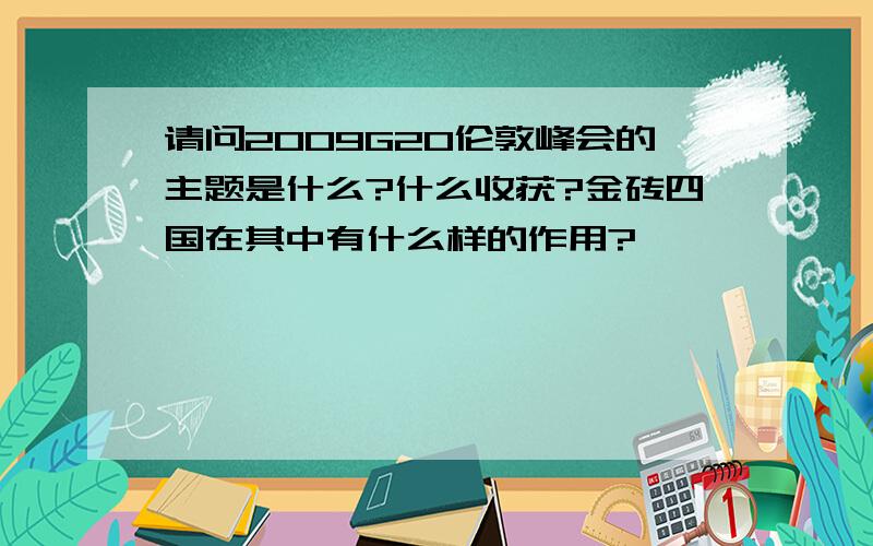 请问2009G20伦敦峰会的主题是什么?什么收获?金砖四国在其中有什么样的作用?