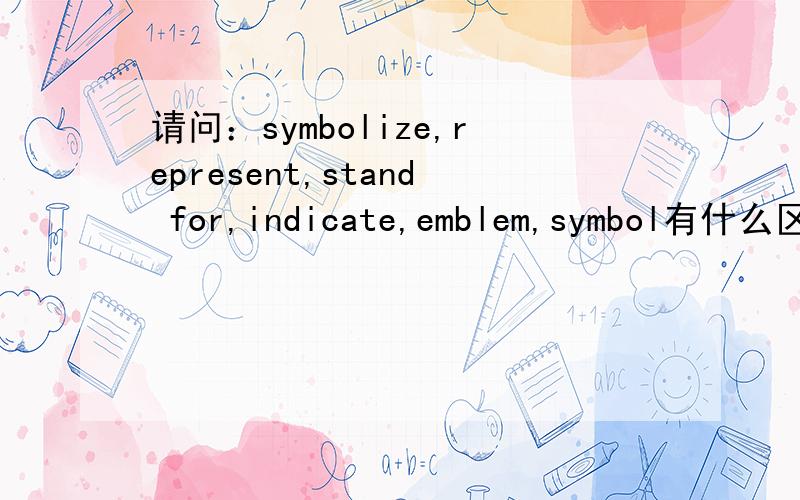 请问：symbolize,represent,stand for,indicate,emblem,symbol有什么区别?请问symbolize,represent,stand for,indicate,emblem,symbol 代表”时有什么区别？The bald eagle ____ the United States.The salesperson ____ the sponsor.