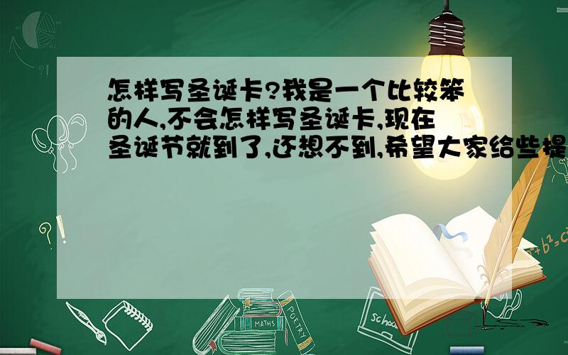 怎样写圣诞卡?我是一个比较笨的人,不会怎样写圣诞卡,现在圣诞节就到了,还想不到,希望大家给些提议我.