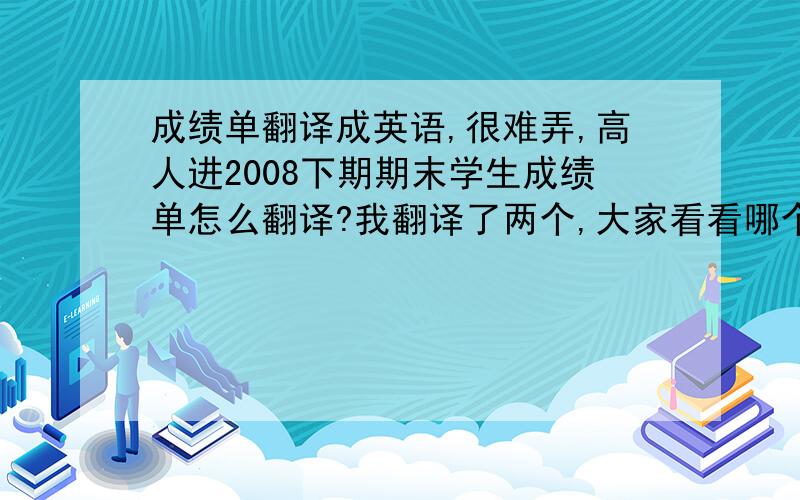 成绩单翻译成英语,很难弄,高人进2008下期期末学生成绩单怎么翻译?我翻译了两个,大家看看哪个好1）Students’ Final Exam Results of the first semester of 2008 Fall academic year2）Transcripts of the first semester o