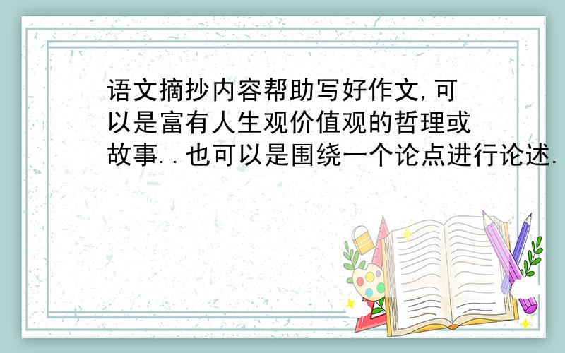 语文摘抄内容帮助写好作文,可以是富有人生观价值观的哲理或故事..也可以是围绕一个论点进行论述.如:珍惜生命,艰苦奋斗.