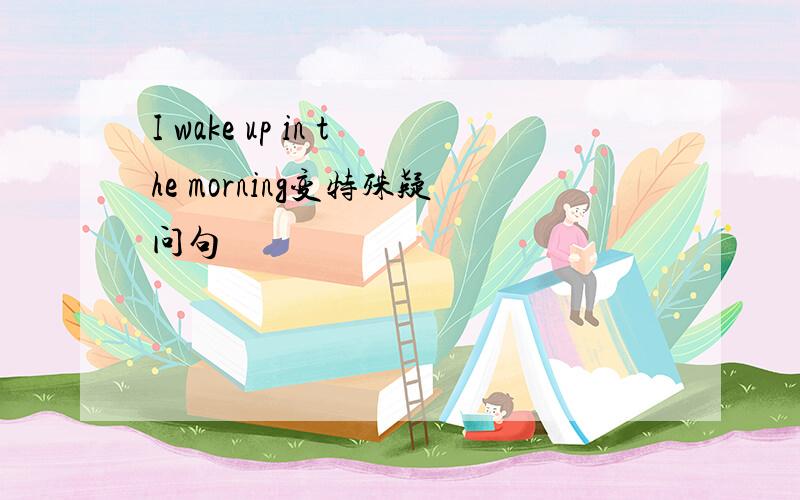 I wake up in the morning变特殊疑问句