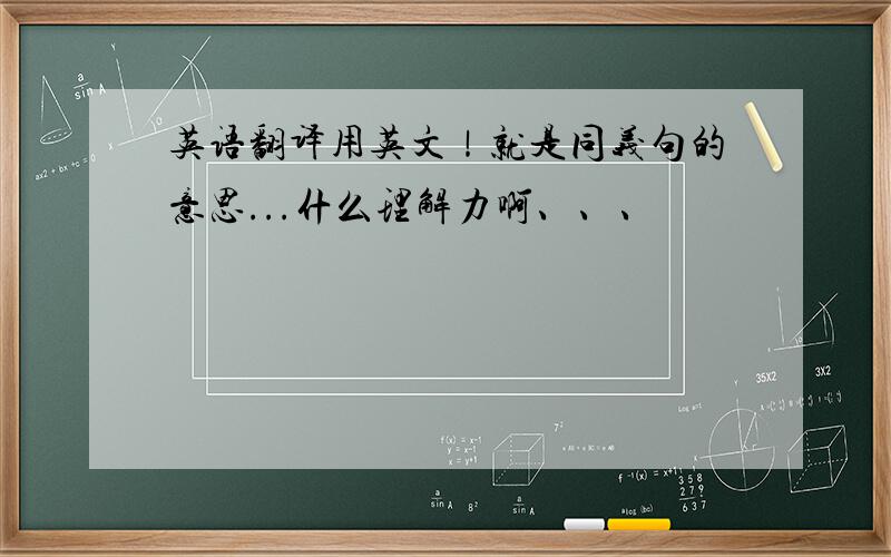 英语翻译用英文！就是同义句的意思...什么理解力啊、、、