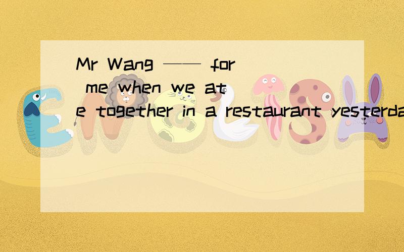 Mr Wang —— for me when we ate together in a restaurant yesterdayA paidB lookedC tookD went
