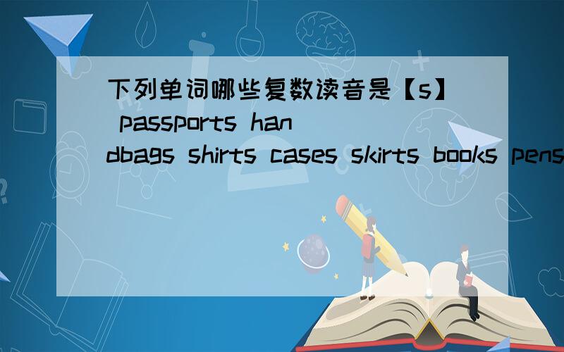 下列单词哪些复数读音是【s】 passports handbags shirts cases skirts books pens ties friends boysbiouses tourists nurses