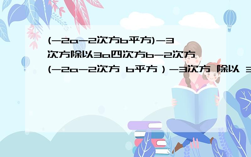 (-2a-2次方b平方)-3次方除以3a四次方b-2次方(-2a-2次方 b平方）-3次方 除以 3a四次方b的-2次方