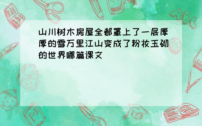 山川树木房屋全都罩上了一层厚厚的雪万里江山变成了粉妆玉砌的世界哪篇课文