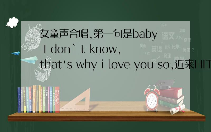 女童声合唱,第一句是baby I don`t know,that's why i love you so,近来HIT FM经常播,类似于舞曲,