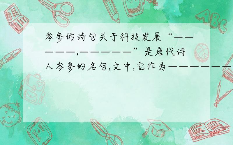 岑参的诗句关于科技发展“—————,—————”是唐代诗人岑参的名句,文中,它作为——————句,起着——————的作用.说明科技发展的——————————.帮我添一添!