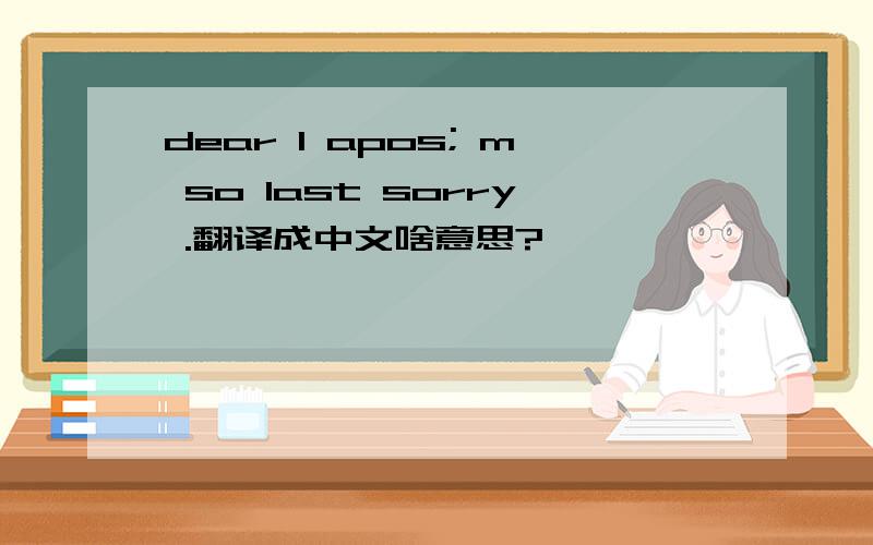 dear I apos; m so last sorry .翻译成中文啥意思?