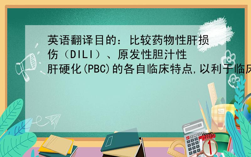 英语翻译目的：比较药物性肝损伤（DILI）、原发性胆汁性肝硬化(PBC)的各自临床特点,以利于临床早期鉴别诊断.方法：分析124例药物性肝损伤及116例原发性胆汁性肝硬化的临床资料,同时将药