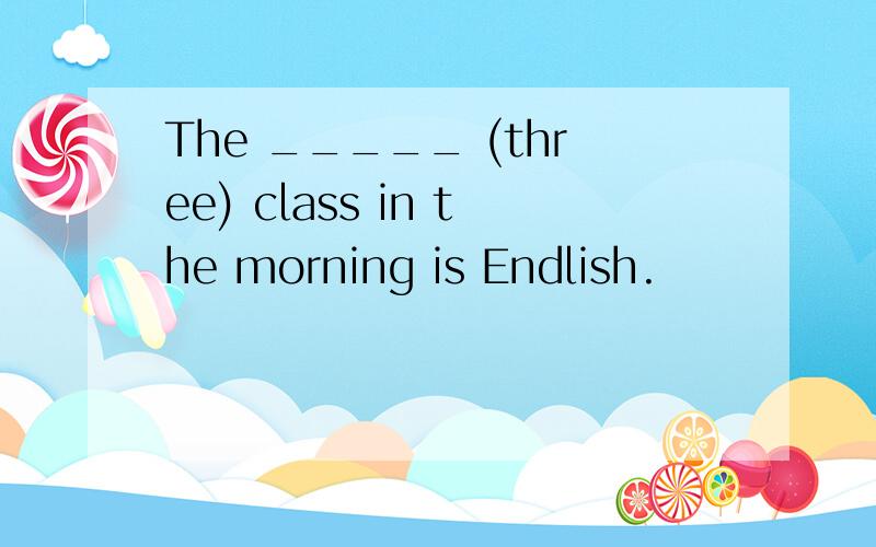 The _____ (three) class in the morning is Endlish.