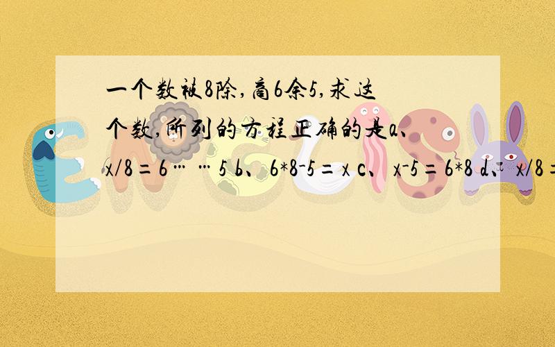 一个数被8除,商6余5,求这个数,所列的方程正确的是a、x/8=6……5 b、6*8-5=x c、x-5=6*8 d、x/8=6.5