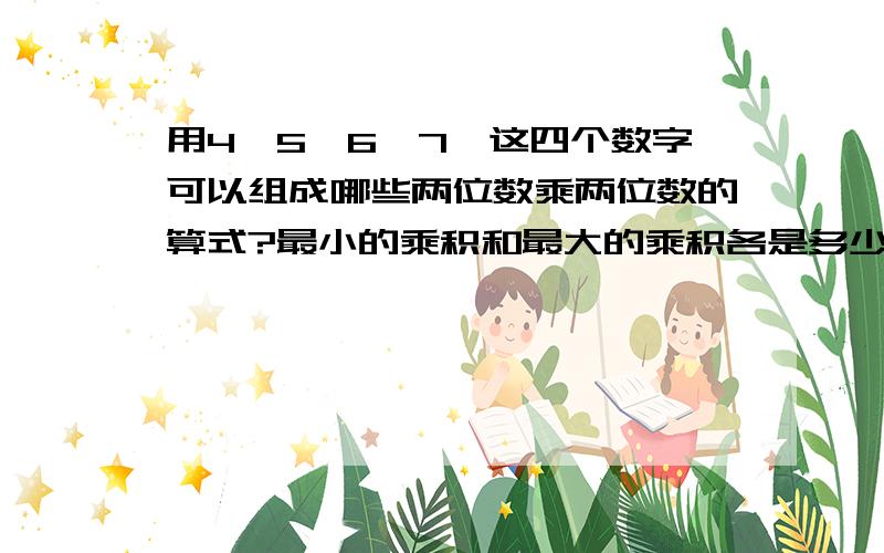 用4,5,6、7,这四个数字可以组成哪些两位数乘两位数的算式?最小的乘积和最大的乘积各是多少?