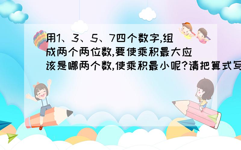 用1、3、5、7四个数字,组成两个两位数,要使乘积最大应该是哪两个数,使乘积最小呢?请把算式写出来.