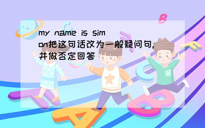 my name is simon把这句话改为一般疑问句,并做否定回答