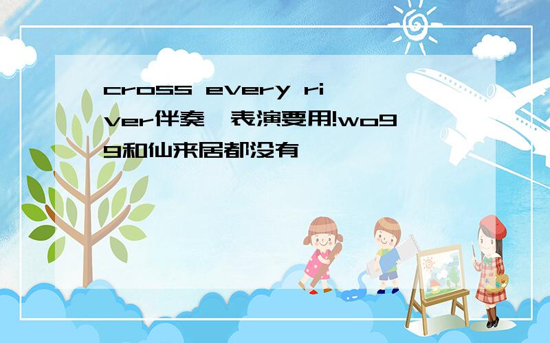 cross every river伴奏,表演要用!wo99和仙来居都没有,