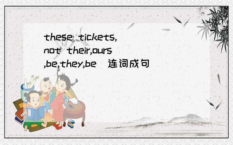 these tickets,not their,ours,be,they,be（连词成句）