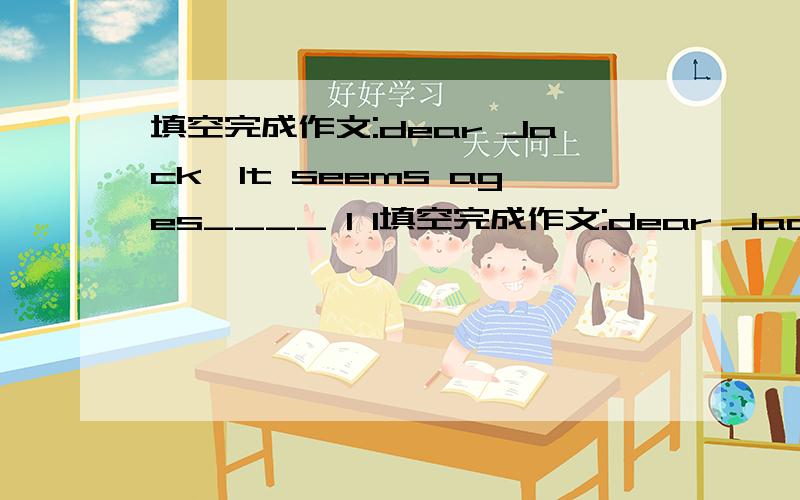 填空完成作文:dear Jack,It seems ages____ l l填空完成作文:dear Jack,It seems ages____ l lastsaw you .How are you getting on?How I ____ the time we stayed together These days I feel very _________ ___________.I don't feel quite accustomed t