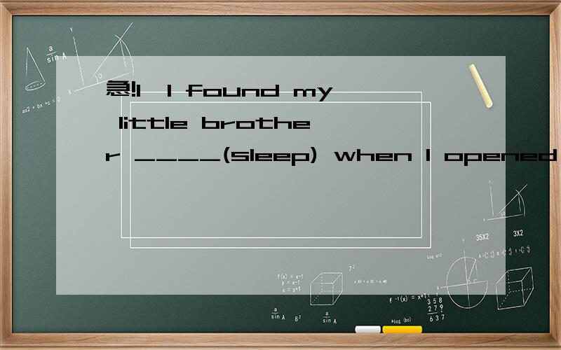 急!1、I found my little brother ____(sleep) when I opened the door.2、I didn't sleep _______ last night,I feel tired now.A、good  B、nice   C、fine  D、well 3、I can't stop smoking.For your health,Mr.Wang,I 'm afraid you _______.A、can  B、