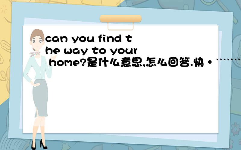 can you find the way to your home?是什么意思,怎么回答.快·````````
