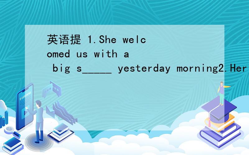 英语提 1.She welcomed us with a big s_____ yesterday morning2.Her questions are______(about/for)friends and lessons3.When Paul didn't get something from his mother,crying always____(help/helped)4.Only water can make the people in Yunnan_____(happy